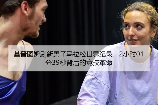 基普图姆刷新男子马拉松世界纪录，2小时01分39秒背后的竞技革命