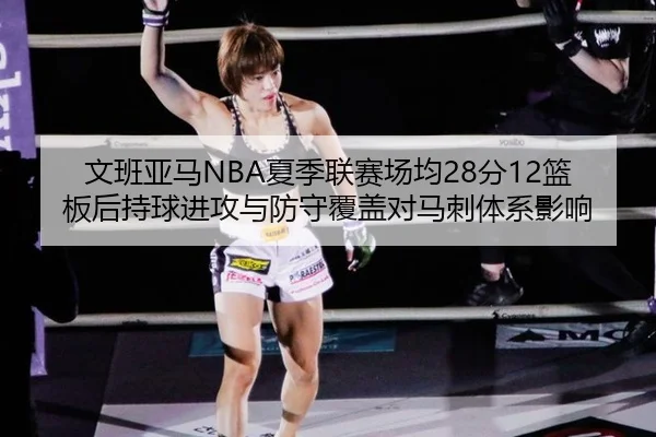 文班亚马NBA夏季联赛场均28分12篮板后持球进攻与防守覆盖对马刺体系影响